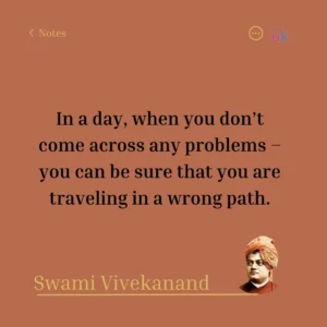 In a day, when you don't come across any problems - you can be sure that you are traveling in a wrong path. Swami Vivekanand