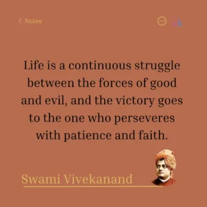Life is a continuous struggle between the forces of good and evil, and the victory goes to the one who perseveres with patience and faith. Swami Vivekanand